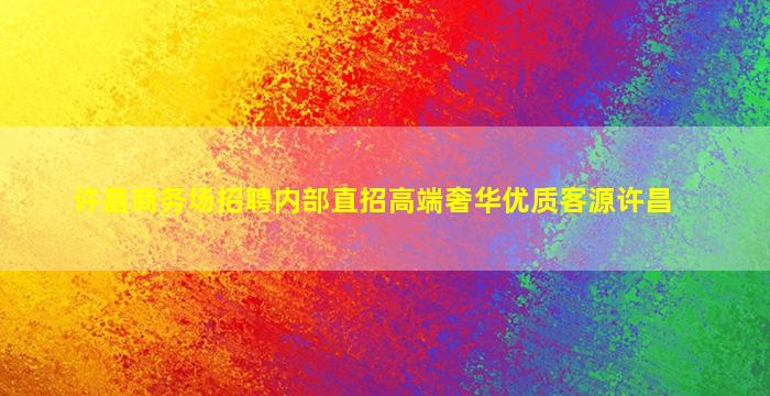 许昌商务场招聘内部直招高端奢华优质客源许昌